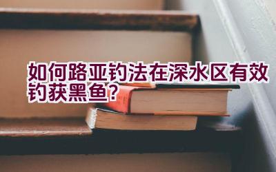如何路亚钓法在深水区有效钓获黑鱼？插图