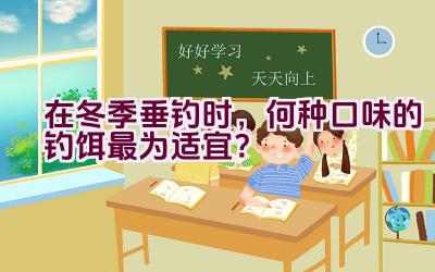 在冬季垂钓时，何种口味的钓饵最为适宜？插图