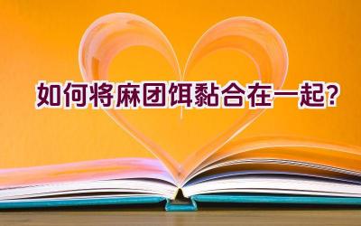 如何将麻团饵黏合在一起？插图