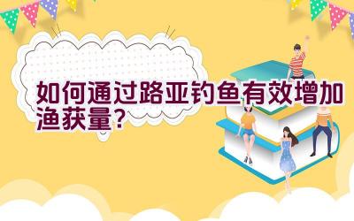 如何通过路亚钓鱼有效增加渔获量？插图