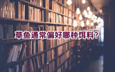 草鱼通常偏好哪种饵料？插图