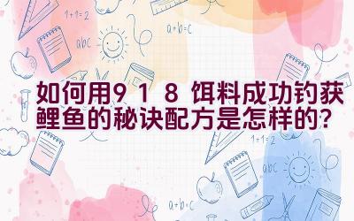 “如何用918饵料成功钓获鲤鱼的秘诀配方是怎样的？”插图