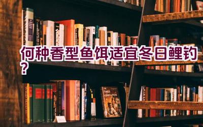何种香型鱼饵适宜冬日鲤钓？插图
