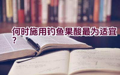 何时施用钓鱼果酸最为适宜？插图