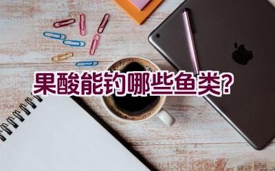 果酸能钓哪些鱼类？插图