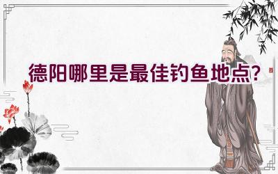 德阳哪里是最佳钓鱼地点？插图