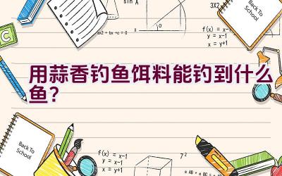 用蒜香钓鱼饵料能钓到什么鱼？插图