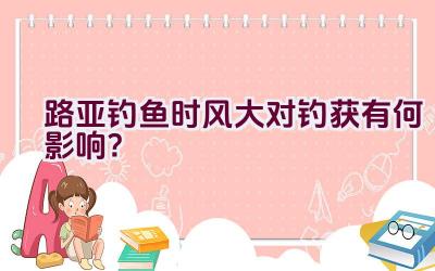 路亚钓鱼时风大对钓获有何影响？插图