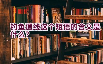 “钓鱼通线”这个短语的含义是什么？插图