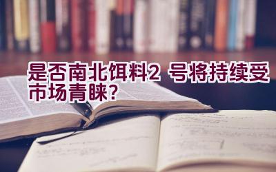 “是否南北饵料2号将持续受市场青睐？”插图