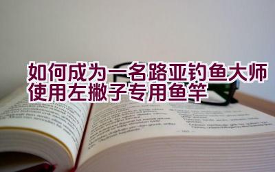 如何成为一名路亚钓鱼大师使用左撇子专用鱼竿插图