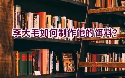 李大毛如何制作他的饵料？插图