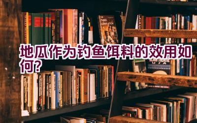 地瓜作为钓鱼饵料的效用如何？插图