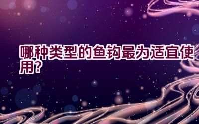 哪种类型的鱼钩最为适宜使用？插图
