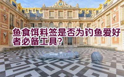 鱼食饵料签是否为钓鱼爱好者必备工具？插图