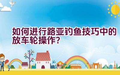 如何进行路亚钓鱼技巧中的放车轮操作？插图