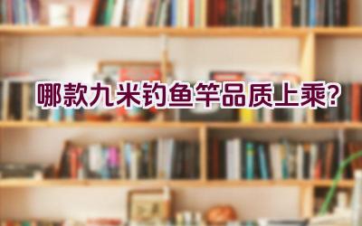 哪款九米钓鱼竿品质上乘?插图 哪款九米钓鱼竿品质上乘?插图