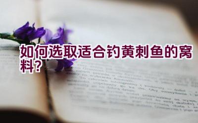 如何选取适合钓黄刺鱼的窝料？插图