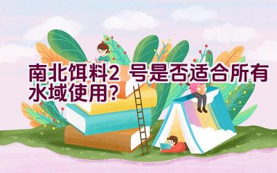 南北饵料2号是否适合所有水域使用？插图