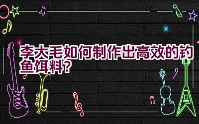 李大毛如何制作出高效的钓鱼饵料？插图