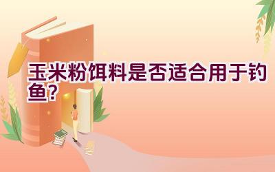 玉米粉饵料是否适合用于钓鱼？插图