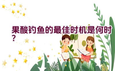 果酸钓鱼的最佳时机是何时？插图