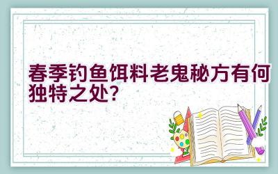 春季钓鱼饵料老鬼秘方有何独特之处？插图