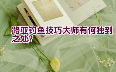 路亚钓鱼技巧大师有何独到之处？插图