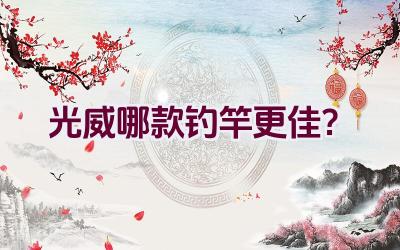光威哪款钓竿更佳？插图