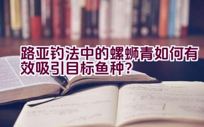 路亚钓法中的螺蛳青如何有效吸引目标鱼种？插图