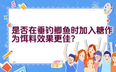 是否在垂钓鲫鱼时加入糖作为饵料效果更佳?插图 是否在垂钓鲫鱼时加入糖作为饵料效果更佳?插图