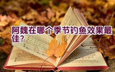 阿魏在哪个季节钓鱼效果最佳？插图