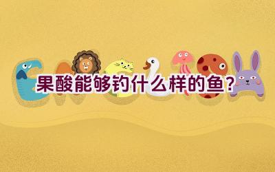 果酸能够钓什么样的鱼？插图