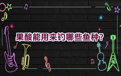 果酸能用来钓哪些鱼种？插图
