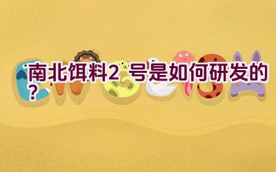 “南北饵料2号是如何研发的？”插图