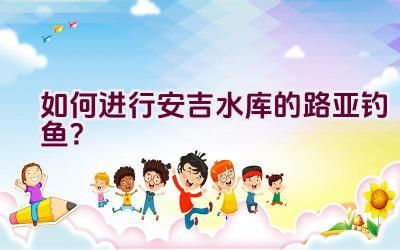 如何进行安吉水库的路亚钓鱼？插图