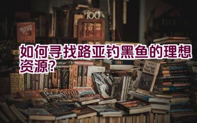 如何寻找路亚钓黑鱼的理想资源？插图