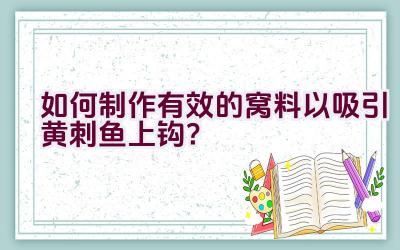 如何制作有效的窝料以吸引黄刺鱼上钩？插图