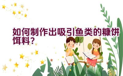 如何制作出吸引鱼类的糠饼饵料？插图