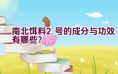 南北饵料2号的成分与功效有哪些？插图