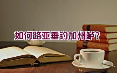 如何路亚垂钓加州鲈？插图