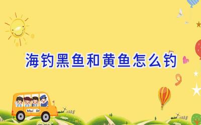 海钓黑鱼和黄鱼怎么钓插图