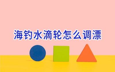 海钓水滴轮怎么调漂插图