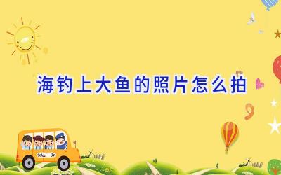 海钓上大鱼的照片怎么拍插图 海钓上大鱼的照片怎么拍插图