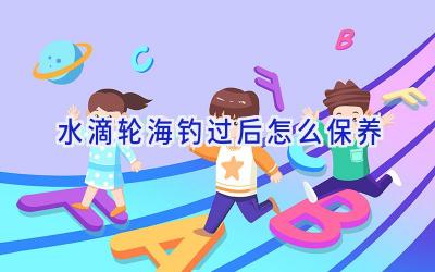 水滴轮海钓过后怎么保养插图