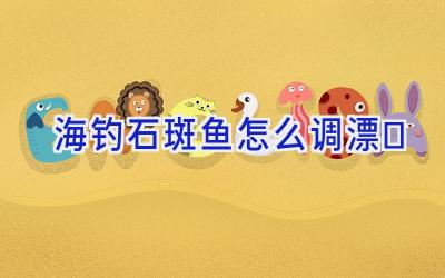 海钓石斑鱼怎么调漂插图