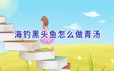 海钓黑头鱼怎么做青汤插图