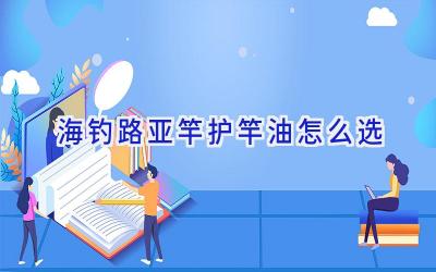 海钓路亚竿护竿油怎么选插图