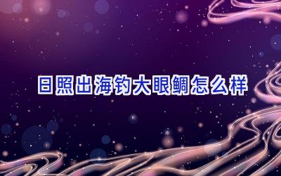 日照出海钓大眼鲷怎么样插图