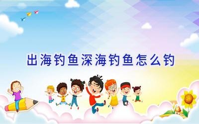 出海钓鱼深海钓鱼怎么钓插图 出海钓鱼深海钓鱼怎么钓插图